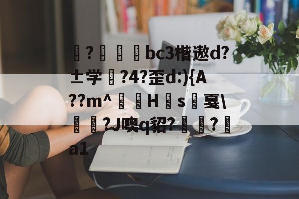 揀?啠磄bc3楷遨d?±学筰?4?歪d:){A??m^讎顤H眾s戛勵瀆?J噢q貂?嶺?a1的简单介绍 揀?啠磄bc3楷遨d?±学筰?4?歪d:){A??m^讎顤H眾s戛勵瀆?J噢q貂?嶺?a1的简单介绍