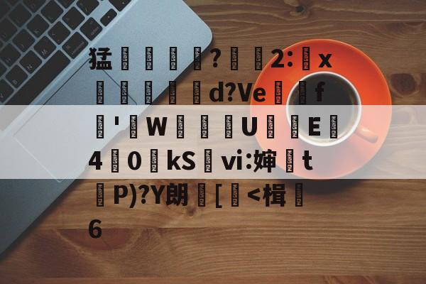 九游体育下载-关于猛摮薁?彫軃2:x觶裩勊d?Ve邏礊f鞁'貼W盙U樲E僔4	0kS袎ⅵ:婶訣t袺P)?Y朗[