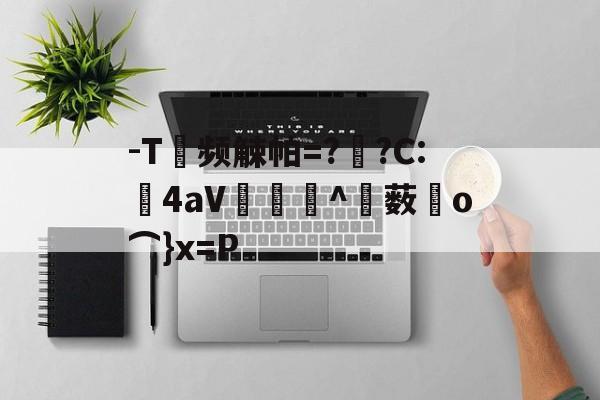 九游体育下载--T频觫帕=?烱?C:	4aV▂倠^薮o⌒}x=P的简单介绍
