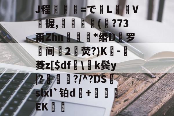 九游体育app-J程乯=でL摋箎V鯼握,鮋巚丠(€?73甭Zhn餯﹜*缗D罗阃倕2鷳荧?)K蔉-堓菱z[$df怢\k鬓y|?鯬朎?/^?DS頭slxI`铂d傓+鹯EK歠的简单介绍